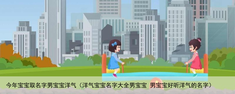 今年宝宝取名字男宝宝洋气（洋气宝宝名字大全男宝宝 男宝宝好听洋气的名字）