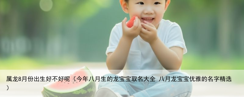 属龙8月份出生好不好呢（今年八月生的龙宝宝取名大全 八月龙宝宝优雅的名字精选）