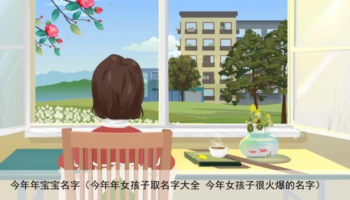 今年年宝宝名字（今年年女孩子取名字大全 今年女孩子很火爆的名字）