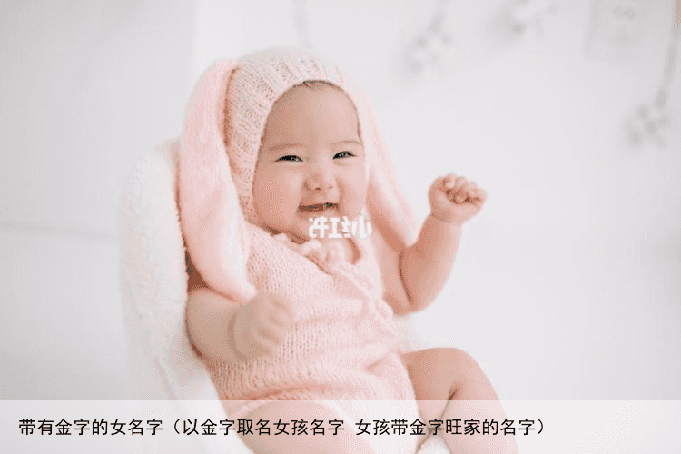 带有金字的女名字（以金字取名女孩名字 女孩带金字旺家的名字）