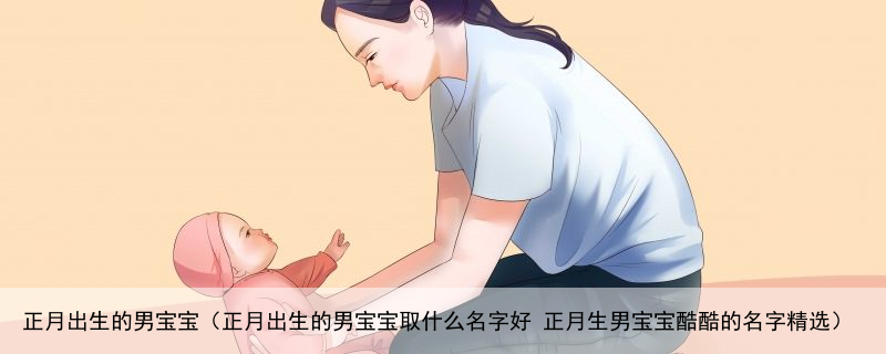 正月出生的男宝宝（正月出生的男宝宝取什么名字好 正月生男宝宝酷酷的名字精选）