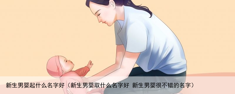 新生男婴起什么名字好（新生男婴取什么名字好 新生男婴很不错的名字）