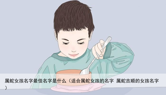 属蛇女孩名字最佳名字是什么（适合属蛇女孩的名字 属蛇吉顺的女孩名字）