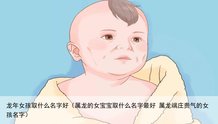 龙年女孩取什么名字好（属龙的女宝宝取什么名字最好 属龙端庄贵气的女孩名字）