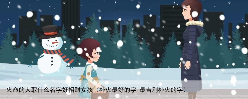 火命的人取什么名字好招财女孩（补火最好的字 最吉利补火的字）