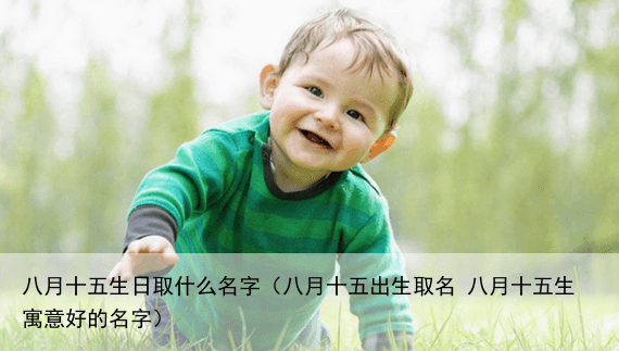 八月十五生日取什么名字（八月十五出生取名 八月十五生寓意好的名字）