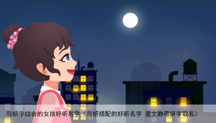 与妍字结合的女孩好听名字（与妍搭配的好听名字 显文静带妍字取名）