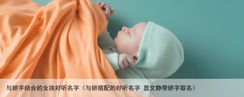 与妍字结合的女孩好听名字（与妍搭配的好听名字 显文静带妍字取名）