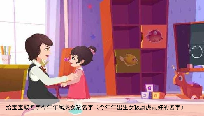 给宝宝取名字今年年属虎女孩名字（今年年出生女孩属虎最好的名字）