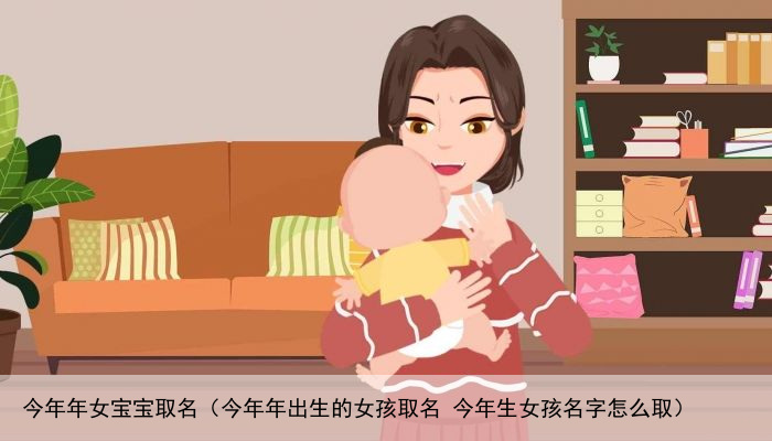 今年年女宝宝取名（今年年出生的女孩取名 今年生女孩名字怎么取）